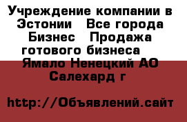 Учреждение компании в Эстонии - Все города Бизнес » Продажа готового бизнеса   . Ямало-Ненецкий АО,Салехард г.